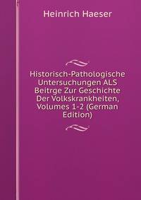 Historisch-Pathologische Untersuchungen ALS Beitrge Zur Geschichte Der Volkskrankheiten, Volumes 1-2 (German Edition)