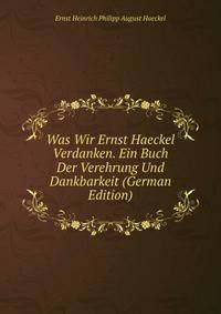Was Wir Ernst Haeckel Verdanken. Ein Buch Der Verehrung Und Dankbarkeit (German Edition)