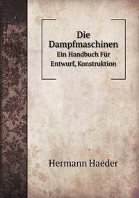 Die Dampfmaschinen .: Ein Handbuch Fur Entwurf, Konstruktion . (German Edition)