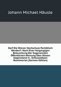 Darf Die Wiener Hochschule Paritatisch Werden?: Nach Einer Vorgangigen Beleuchtung Der Sogenannten Offentlichen Meinung Uber Diesen Gegenstand in . Schlusssatzen Beantwortet (German Edition)