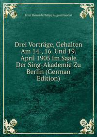 Drei Vortrage, Gehalten Am 14., 16. Und 19. April 1905 Im Saale Der Sing-Akademie Zu Berlin (German Edition)