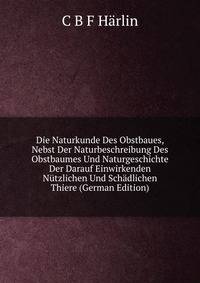Die Naturkunde Des Obstbaues, Nebst Der Naturbeschreibung Des Obstbaumes Und Naturgeschichte Der Darauf Einwirkenden Nutzlichen Und Schadlichen Thiere (German Edition)