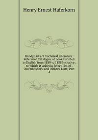 Handy Lists of Technical Literature: Reference Catalogue of Books Printed in English from 1880 to 1888 Inclusive; to Which Is Added a Select List of . On Publishers' and Jobbers' Lists, Part 4