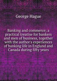 Banking and commerce; a practical treatise for bankers and men of business, together with the author's experiences of banking life in England and Canada during fifty years