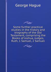 Some further practical studies in the history and biography of the Old Testament, comprising the Books of Joshua, Judges, Ruth, 1 Samuel, 2 Samuel