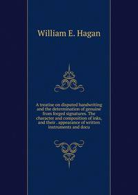 A treatise on disputed handwriting and the determination of genuine from forged signatures. The character and composition of inks, and their . appearance of written instruments and docu