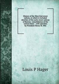 History of the West End street railway, in which is included sketches of the early street railway of Boston- consolidation of the various lines- . with speeches by President Henry M. Whi
