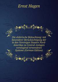 Die elektrische Beleuchtung: mit besonderer Berucksichtigung der in den Vereinigen Staaten Nord-Amerikas zu Central-Anlagen vorwiegend verwendeten Systeme (German Edition)