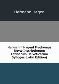 Hermanni Hageni Prodromus Nov? Inscriptionum Latinarum Helveticarum Sylloges (Latin Edition)