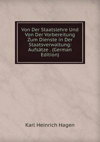 Von Der Staatslehre Und Von Der Vorbereitung Zum Dienste in Der Staatsverwaltung: Aufsatze . (German Edition)
