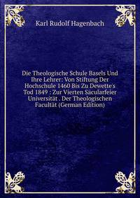 Die Theologische Schule Basels Und Ihre Lehrer: Von Stiftung Der Hochschule 1460 Bis Zu Dewette's Tod 1849 : Zur Vierten S?cularfeier Universit?t . Der Theologischen Facult?t (German Edition)