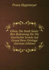 Gibea, Die Stadt Sauls: Ihre Bedeutung Fur Die Geschichte Israels Auf Grund Ihrer Ortslage (German Edition)