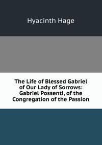 The Life of Blessed Gabriel of Our Lady of Sorrows: Gabriel Possenti, of the Congregation of the Passion