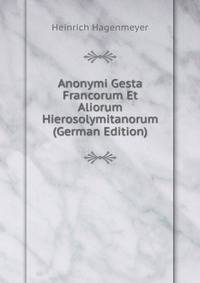 Anonymi Gesta Francorum Et Aliorum Hierosolymitanorum (German Edition)