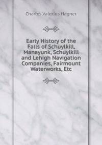 Early History of the Falls of Schuylkill, Manayunk, Schuylkill and Lehigh Navigation Companies, Fairmount Waterworks, Etc