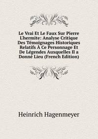 Le Vrai Et Le Faux Sur Pierre L'hermite: Analyse Critique Des T?moignages Historiques Relatifs ? Ce Personnage Et De L?gendes Auxquelles Il a Donn? Lieu (French Edition)