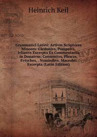 Grammatici Latini: Artivm Scriptores Minores: Cledonivs, Pompeivs, Ivlianvs Excerpta Ex Commentariis in Donatvm; Consentivs, Phocas, Evtyches, . Nominibvs. Macrobii Excerpta (Latin Edition)