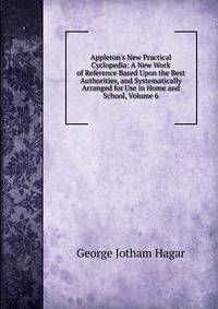 Appleton's New Practical Cyclopedia: A New Work of Reference Based Upon the Best Authorities, and Systematically Arranged for Use in Home and School, Volume 6