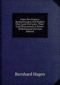 Unter Den Papua's: Beobachtungen Und Studien ?ber Land Und Leute, Thier- Und Pflanzenwelt in Kaiser-Wilhelmsland (German Edition)