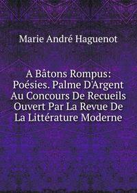 A B?tons Rompus: Po?sies. Palme D'Argent Au Concours De Recueils Ouvert Par La Revue De La Litt?rature Moderne