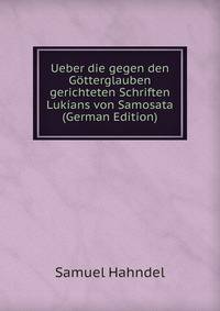 Ueber die gegen den Gotterglauben gerichteten Schriften Lukians von Samosata (German Edition)