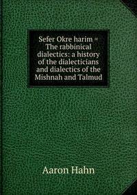 Sefer Okre harim = The rabbinical dialectics: a history of the dialecticians and dialectics of the Mishnah and Talmud