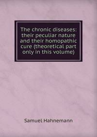 The chronic diseases: their peculiar nature and their homopathic cure (theoretical part only in this volume)