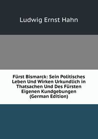 Furst Bismarck: Sein Politisches Leben Und Wirken Urkundlich in Thatsachen Und Des Fursten Eigenen Kundgebungen (German Edition)