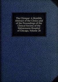 The Clinique: A Monthly Abstract of the Clinics and of the Proceedings of the Clinical Society of the Hahnemann Hospital of Chicago, Volume 28