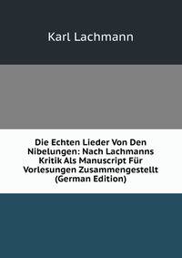 Die Echten Lieder Von Den Nibelungen: Nach Lachmanns Kritik Als Manuscript Fur Vorlesungen Zusammengestellt (German Edition)