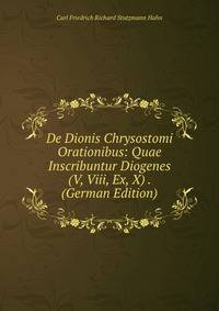 De Dionis Chrysostomi Orationibus: Quae Inscribuntur Diogenes (V, Viii, Ex, X) . (German Edition)