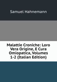 Malattie Croniche: Loro Vera Origine, E Cura Omiopatica, Volumes 1-2 (Italian Edition)