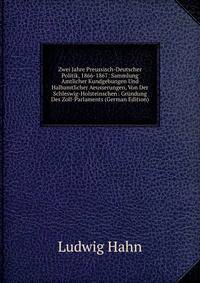 Zwei Jahre Preussisch-Deutscher Politik, 1866-1867: Sammlung Amtlicher Kundgebungen Und Halbamtlicher Aeusserungen, Von Der Schleswig-Holsteinschen . Gr?ndung Des Zoll-Parlaments (German Edition)