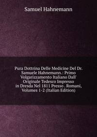 Pura Dottrina Delle Medicine Del Dr. Samuele Hahnemann.: Primo Volgarizzamento Italiano Dall' Originale Tedesco Impresso in Dresda Nel 1811 Presso . Romani, Volumes 1-2 (Italian Edition)