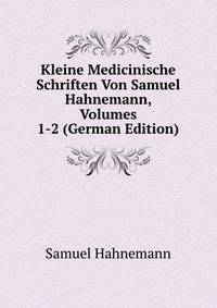 Kleine Medicinische Schriften Von Samuel Hahnemann, Volumes 1-2 (German Edition)