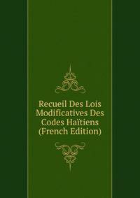 Recueil Des Lois Modificatives Des Codes Haitiens (French Edition)