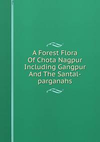 A Forest Flora Of Chota Nagpur Including Gangpur And The Santal-parganahs