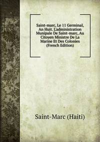 Saint-marc, Le 11 Germinal, An Huit. L'administration Munipale De Saint-marc, Au Citoyen Ministre De La Marine Et Des Colonies (French Edition)