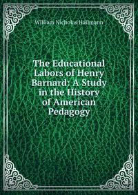 The Educational Labors of Henry Barnard: A Study in the History of American Pedagogy