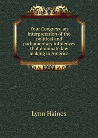 Your Congress; an interpretation of the political and parliamentary influences that dominate law making in America