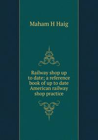 Railway shop up to date; a reference book of up to date American railway shop practice