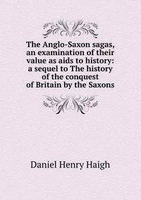 The Anglo-Saxon sagas, an examination of their value as aids to history: a sequel to The history of the conquest of Britain by the Saxons