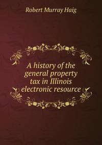 A history of the general property tax in Illinois electronic resource