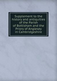 Supplement to the history and antiquities of the Parish of Bottisham and the Priory of Anglesey in Cambridgeshire