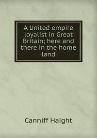 A United empire loyalist in Great Britain; here and there in the home land