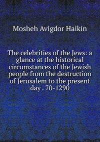 The celebrities of the Jews: a glance at the historical circumstances of the Jewish people from the destruction of Jerusalem to the present day . 70-1290