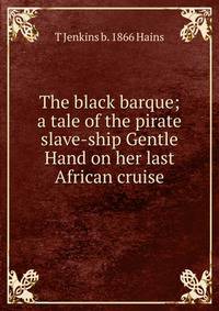 The black barque; a tale of the pirate slave-ship Gentle Hand on her last African cruise
