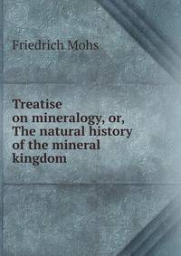 Treatise on mineralogy, or, The natural history of the mineral kingdom