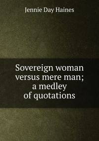 Sovereign woman versus mere man; a medley of quotations