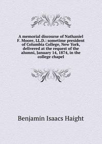 A memorial discourse of Nathaniel F. Moore, LL.D.: sometime president of Columbia College, New York, delivered at the request of the alumni, January 14, 1874, in the college chapel